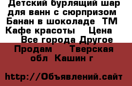 Детский бурлящий шар для ванн с сюрпризом «Банан в шоколаде» ТМ «Кафе красоты» › Цена ­ 94 - Все города Другое » Продам   . Тверская обл.,Кашин г.